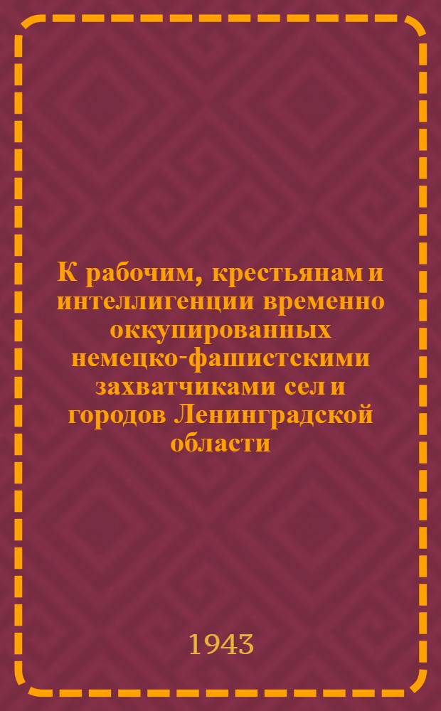 К рабочим, крестьянам и интеллигенции временно оккупированных немецко-фашистскими захватчиками сел и городов Ленинградской области. "Дорогие товарищи, братья и сестры! Наступает время вашего освобождения из под страшного кровавого ига ..." 24 сент. 1943 г.