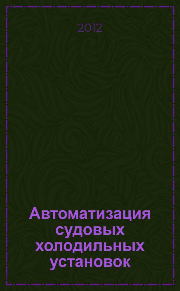 Автоматизация судовых холодильных установок : учебное пособие по дисциплине "Системы управления судовыми энергетическими и технологическими процессами" для курсантов и студентов высших профессиональных учебных заведений, обучающихся по специальности 180407 "Эксплуатация судового электрооборудования и средств автоматики"