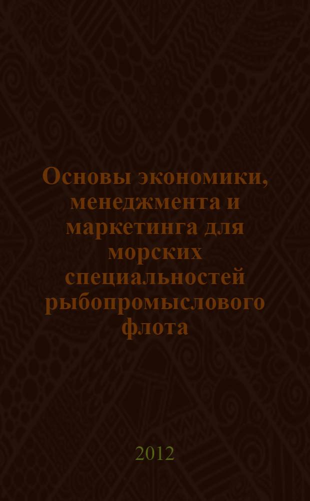 Основы экономики, менеджмента и маркетинга для морских специальностей рыбопромыслового флота : учебное пособие для студентов и курсантов средних профессиональных учебных заведений, обучающихся по специальностям 111402 "Обработка водных биоресурсов", 111501 "Промышленное рыболовство" и 180403 "Судовождение"
