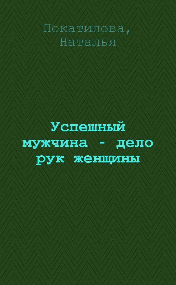 Успешный мужчина - дело рук женщины : твой путь к женскому счастью и благополучию