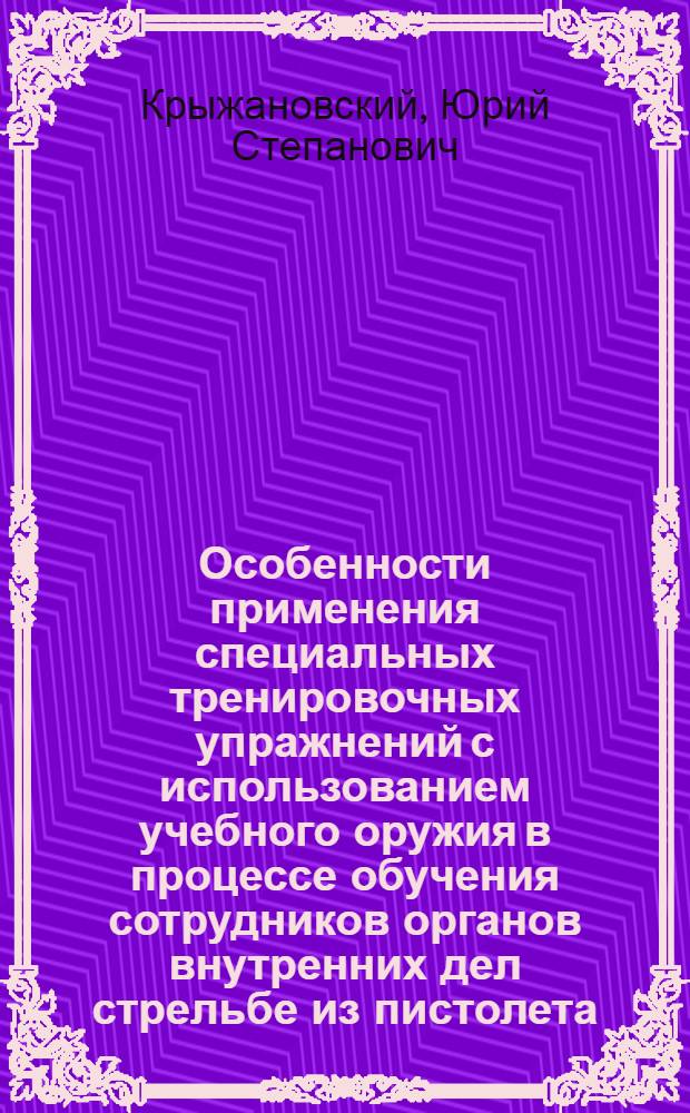 Особенности применения специальных тренировочных упражнений с использованием учебного оружия в процессе обучения сотрудников органов внутренних дел стрельбе из пистолета : учебно-методическое пособие