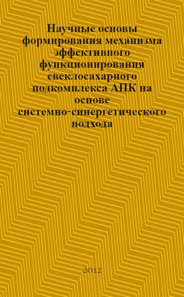 Научные основы формирования механизма эффективного функционирования свеклосахарного подкомплекса АПК на основе системно-синергетического подхода : монография