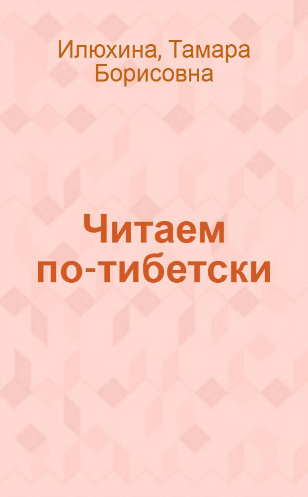 Читаем по-тибетски : пособие по правилам чтения тибетского языка : объяснение тибетского метода диктовки слова по буквам и западной транслитерации Уайли