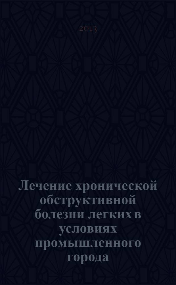 Лечение хронической обструктивной болезни легких в условиях промышленного города : практическое руководство для врачей терапевтического профиля: терапевтов, физиотерапевтов, врачей общей практики, пульмонологов