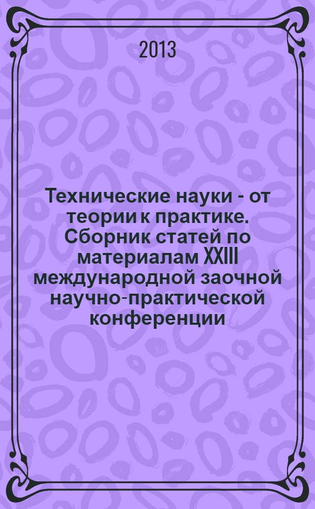 Технические науки - от теории к практике. Сборник статей по материалам XXIII международной заочной научно-практической конференции : сборник статей по материалам XXIII международной заочной научно-практической конференции