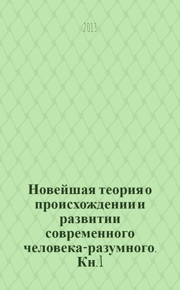 Новейшая теория о происхождении и развитии современного человека-разумного. Кн. 1 : Введение в новейшую теорию