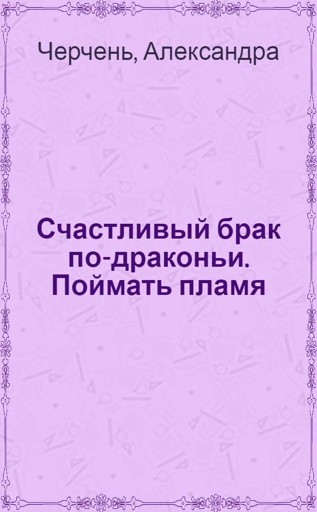 Счастливый брак по-драконьи. Поймать пламя : роман