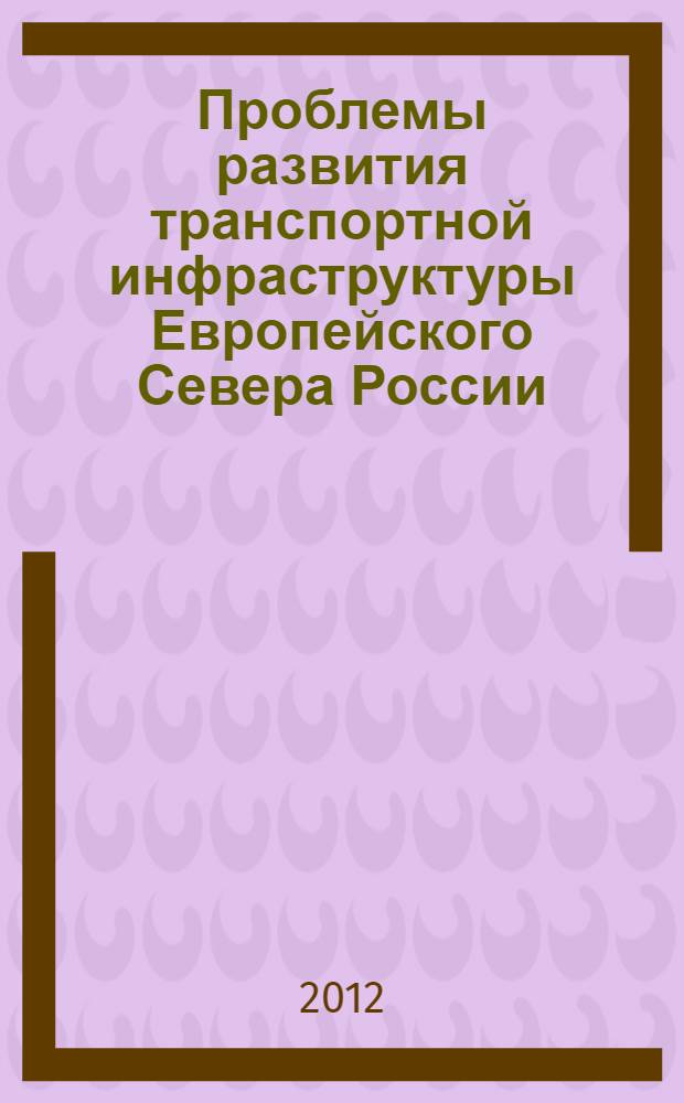 Проблемы развития транспортной инфраструктуры Европейского Севера России : [сборник. Вып. 5 : Материалы межрегиональной научно-практической конференции, 6-7 апреля 2012 года