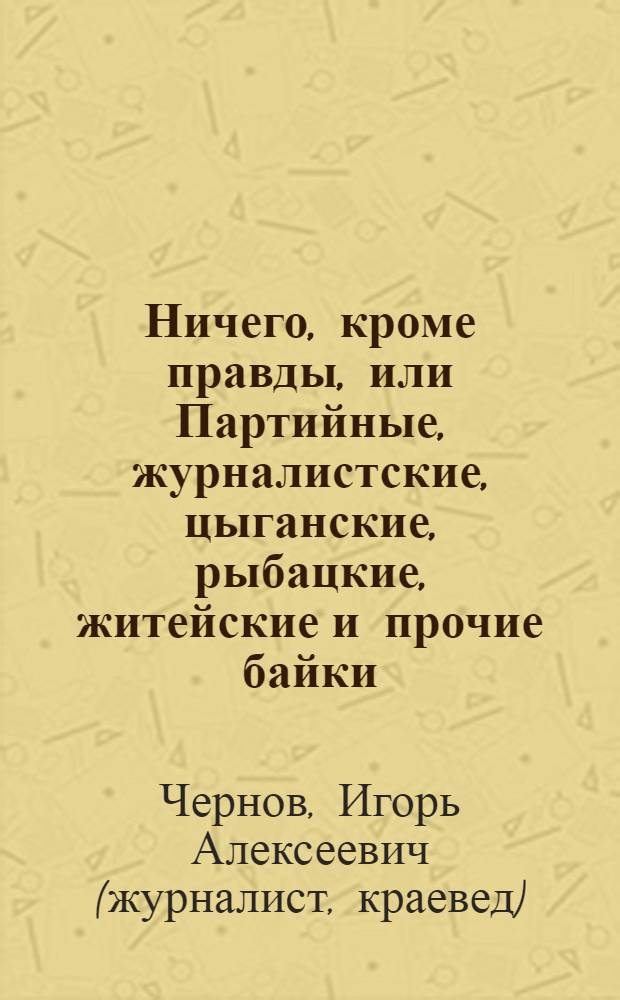Ничего, кроме правды, или Партийные, журналистские, цыганские, рыбацкие, житейские и прочие байки...