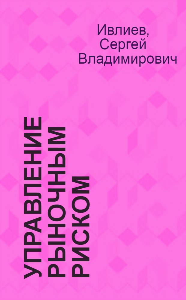 Управление рыночным риском: методология, практика, рекомендации : практическое пособие