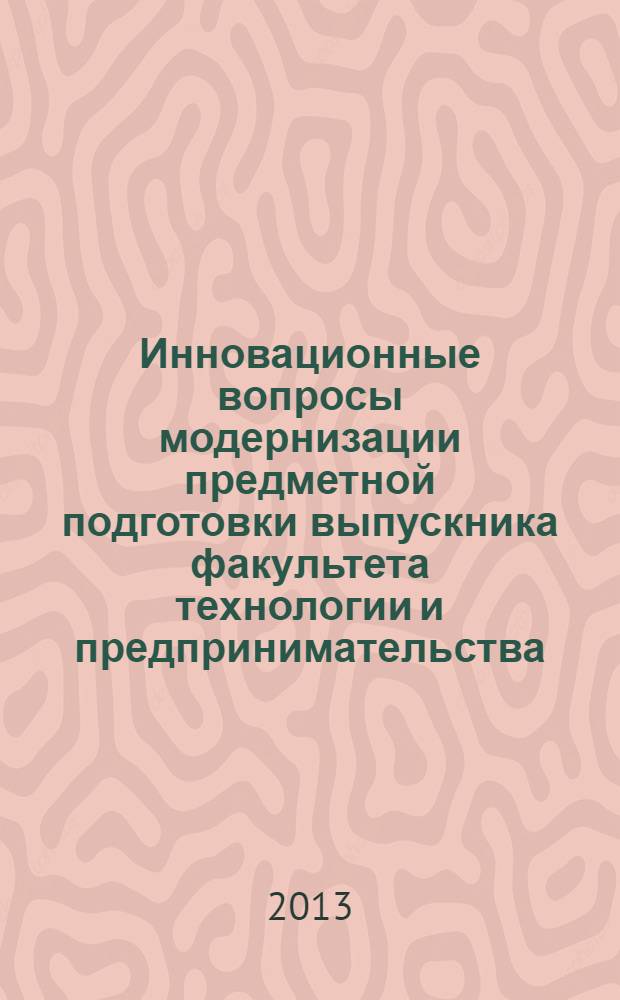 Инновационные вопросы модернизации предметной подготовки выпускника факультета технологии и предпринимательства : сборник научных работ