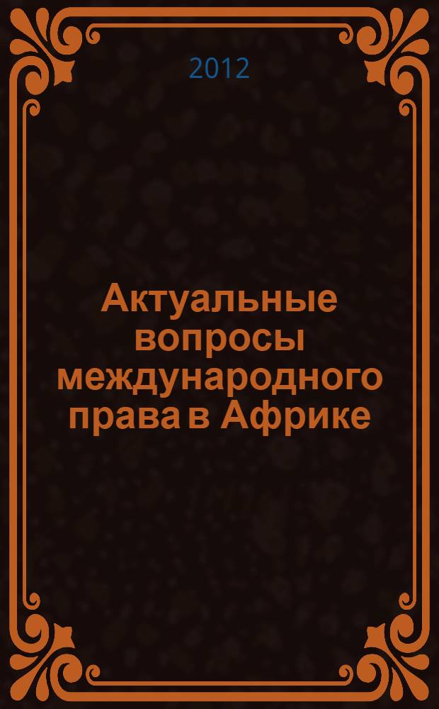 Актуальные вопросы международного права в Африке : материалы круглого стола X ежегодной всероссийской научно-практической конференции "Актуальные проблемы современного международного права", посвященной памяти профессора И. П. Блищенко, Москва, 12 октября 2012 г