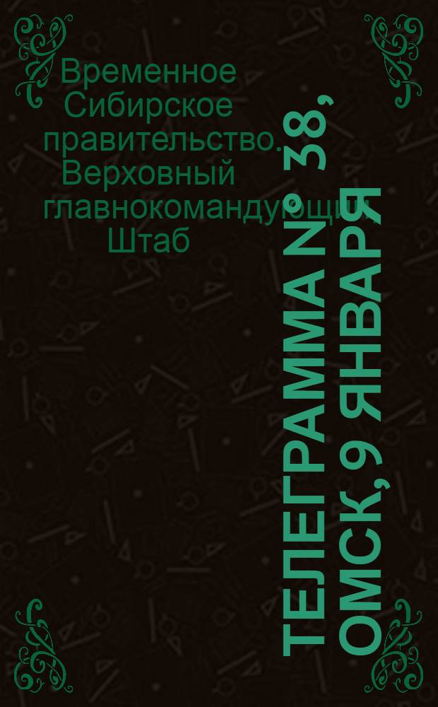 Телеграмма N° 38, Омск, 9 января (Официаль.) : Оперативная сводка штаба верховного главнокомандующего, ст. Стретенская, 12 января 1919 г