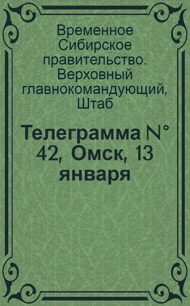 Телеграмма N° 42, Омск, 13 января (Официаль.) : Оперативная сводка штаба верховного главнокомандующего, ст. Стретенская, 18 января 1919 г