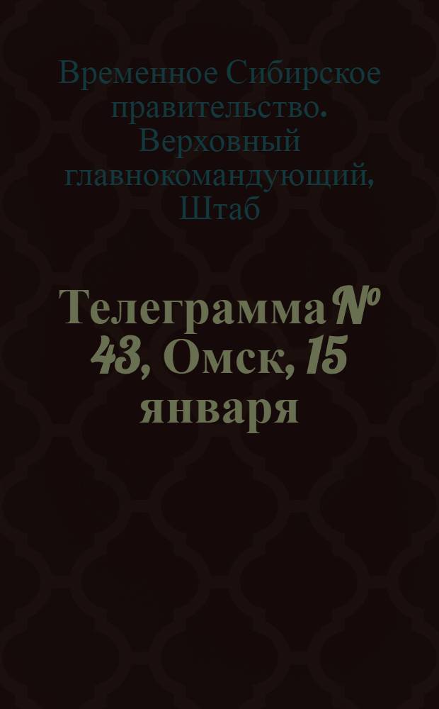 Телеграмма N° 43, Омск, 15 января (Официаль.) "Стоящий в Глазове советский революционный полк в 4200 штыков почти весь разбежался..." : Оперативная сводка штаба верховного главнокомандующего, ст. Стретенская, 19 января 1919 г