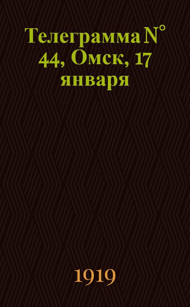 Телеграмма N° 44, Омск, 17 января (Официаль.) : Оперативная сводка штаба верховного главнокомандующего, ст. Стретенская, 21 января 1919 г