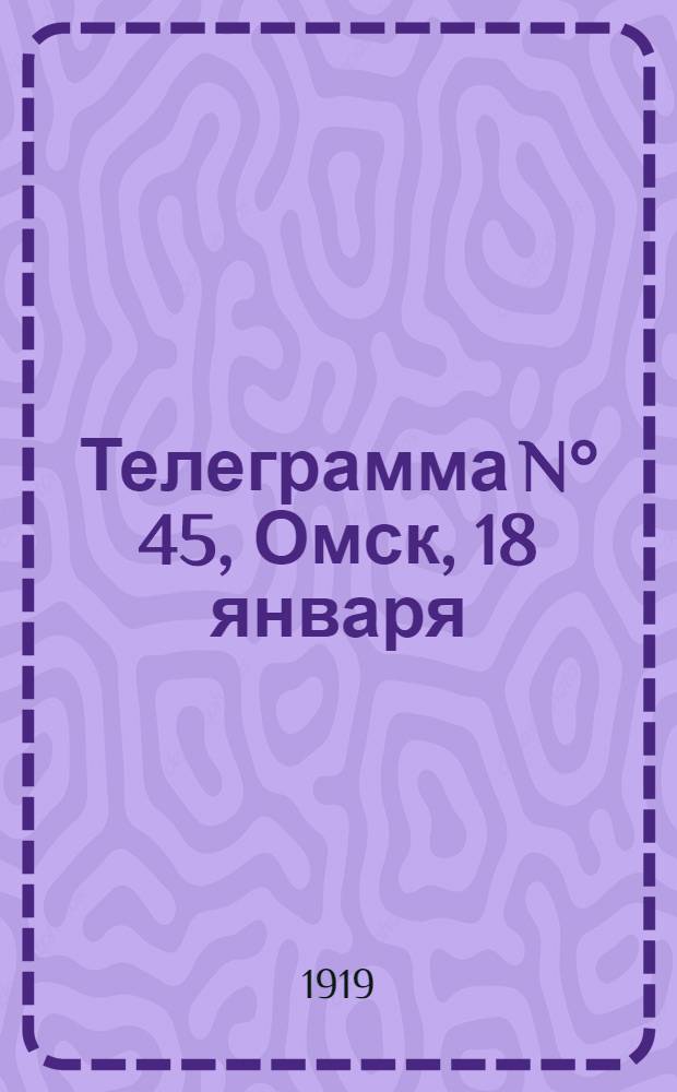 Телеграмма N&deg; 45, Омск, 18 января (Официаль.) : Оперативная сводка штаба верховного главнокомандующего, ст. Стретенская, 22 января 1919 г