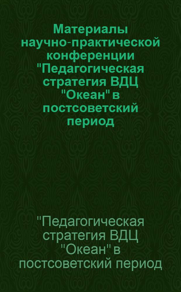 Материалы научно-практической конференции "Педагогическая стратегия ВДЦ "Океан" в постсоветский период: достижения, проблемы, размышления" : (посвящается 30-летию ВДЦ "Океан")