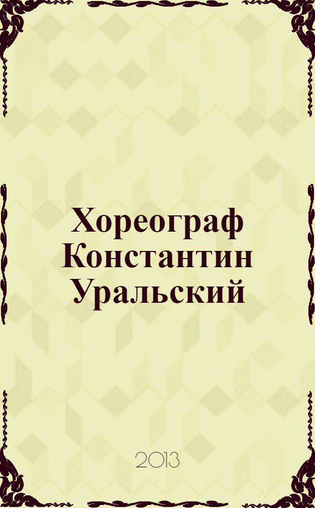 Хореограф Константин Уральский = Choreographer Konstantin Uralsky : о биографии и творческой деятельности известного хореографа
