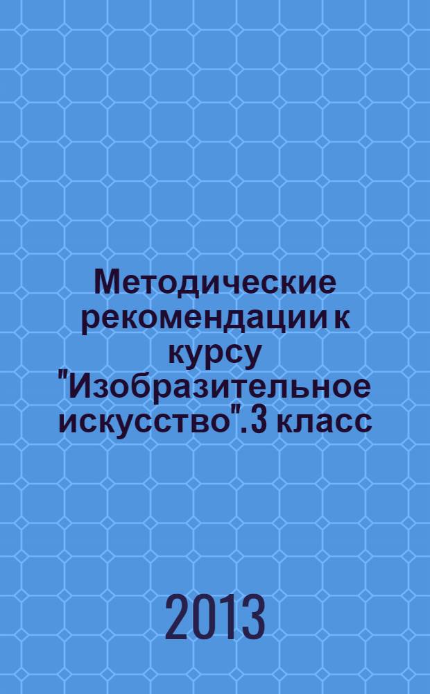 Методические рекомендации к курсу "Изобразительное искусство". 3 класс : программа курса. Поурочно-тематическое планирование. Комментарий к разделам и темам. Фрагменты уроков. Работа с альбомом. Дополнительный материал для учителя