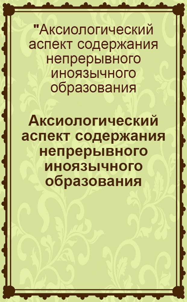 Аксиологический аспект содержания непрерывного иноязычного образования: проблемы и решения = The Value Dimension of Continuous Foreign Language Teaching : сборник научных статей международной научно-практической конференции, 31 января - 2 февраля 2013 года : в 2-х ч