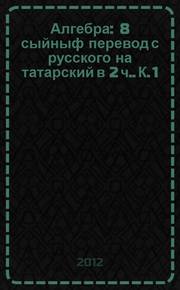 Алгебра : 8 сыйныф [перевод с русского на татарский в 2 ч.]. К. 1