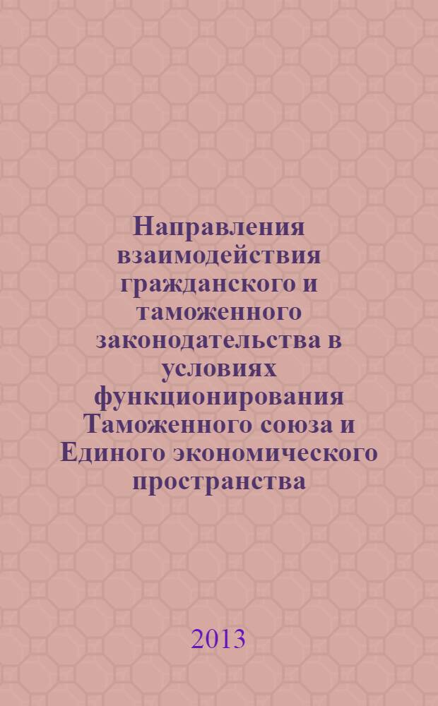 Направления взаимодействия гражданского и таможенного законодательства в условиях функционирования Таможенного союза и Единого экономического пространства : монография