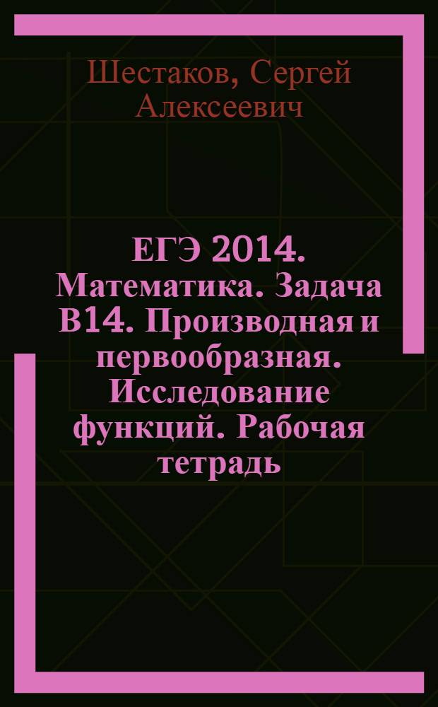 ЕГЭ 2014. Математика. Задача В14. Производная и первообразная. Исследование функций. Рабочая тетрадь