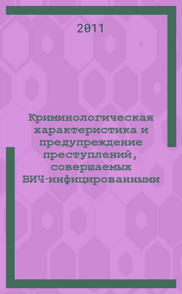 Криминологическая характеристика и предупреждение преступлений, совершаемых ВИЧ-инфицированными (общесоциальный и пенитенциарный аспекты) : монография
