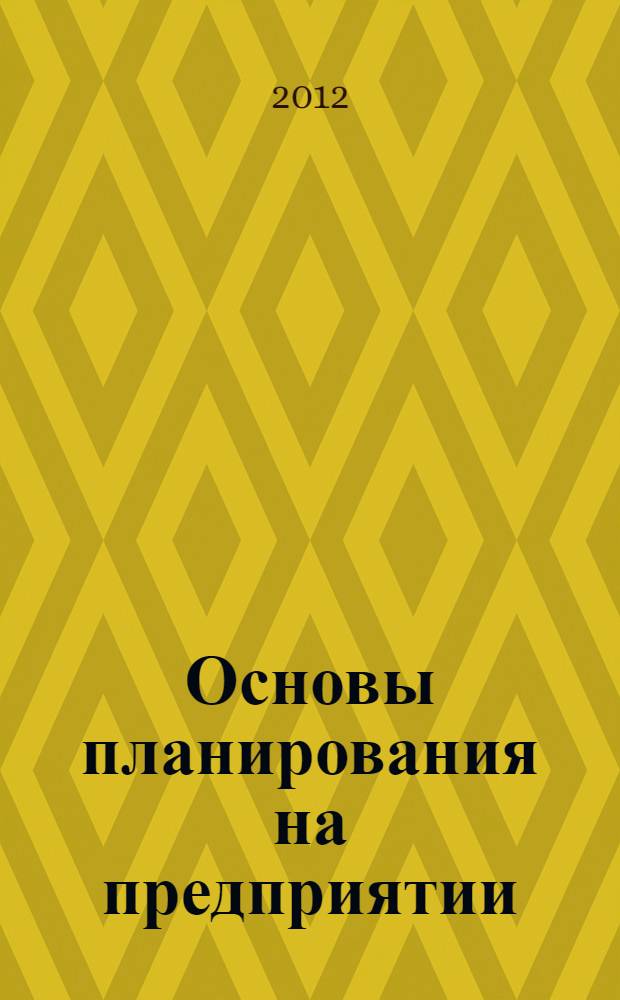 Основы планирования на предприятии : учебное пособие для студентов экономических специальностей, бакалавров и магистров по направлениям "Экономика", "Менеджмент" и "Торговое дело" : курс лекций
