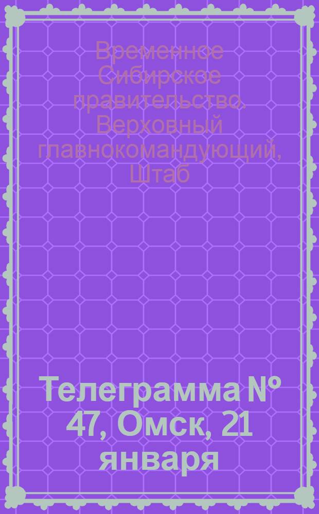 Телеграмма N° 47, Омск, 21 января (Официаль.) : Оперативная сводка штаба верховного главнокомандующего, ст. Стретенская, 24 января 1919 г