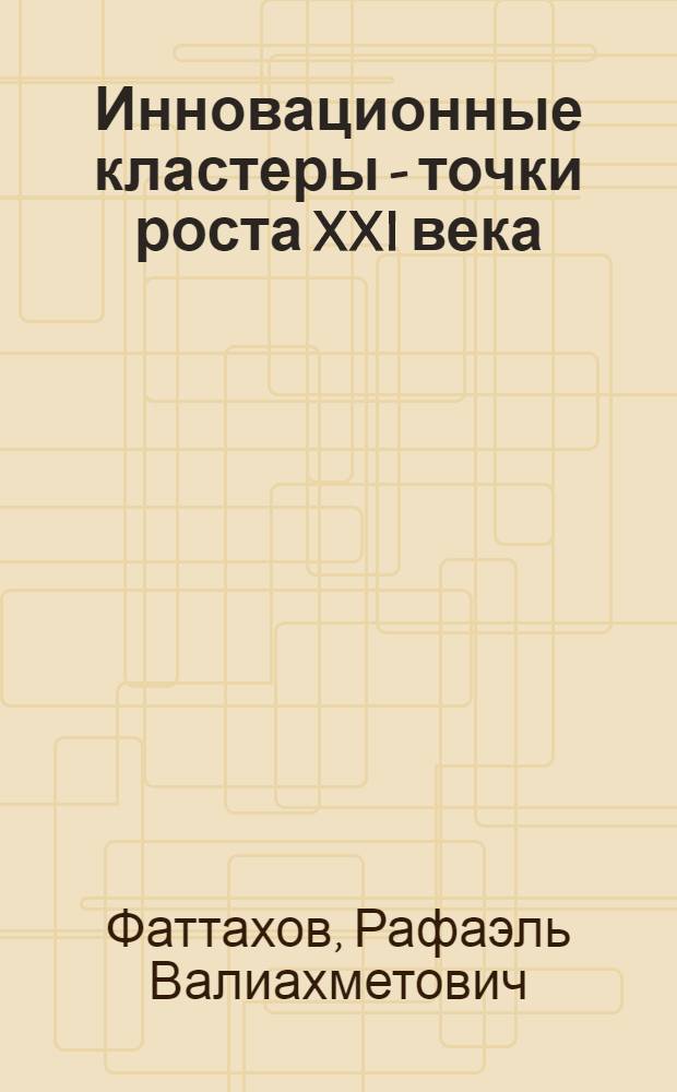 Инновационные кластеры - точки роста XXI века: теоретические подходы, методологические и методические основы их формирования и развития : монография