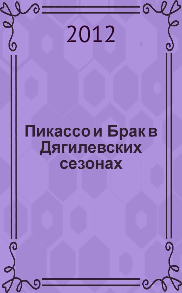 Пикассо и Брак в Дягилевских сезонах : из собрания Бориса Фридмана : эскизы декораций, костюмов : каталог выставки, 5 сентября - 30 сентября 2012, Москва