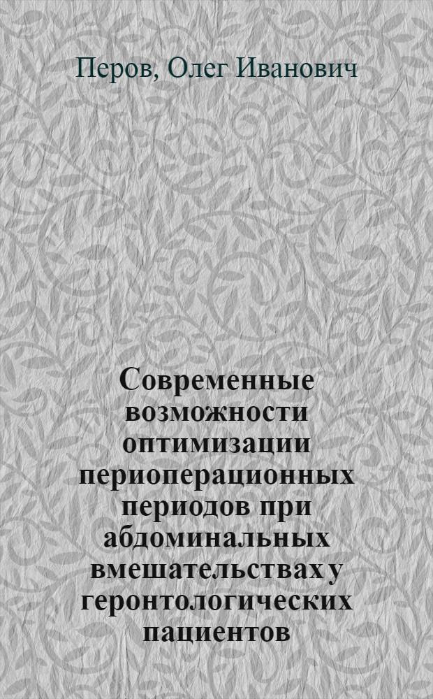 Современные возможности оптимизации периоперационных периодов при абдоминальных вмешательствах у геронтологических пациентов : автореферат диссертации на соискание ученой степени к. м. н. : специальность 14.01.20 <Анестезиол. и реаниматол.>