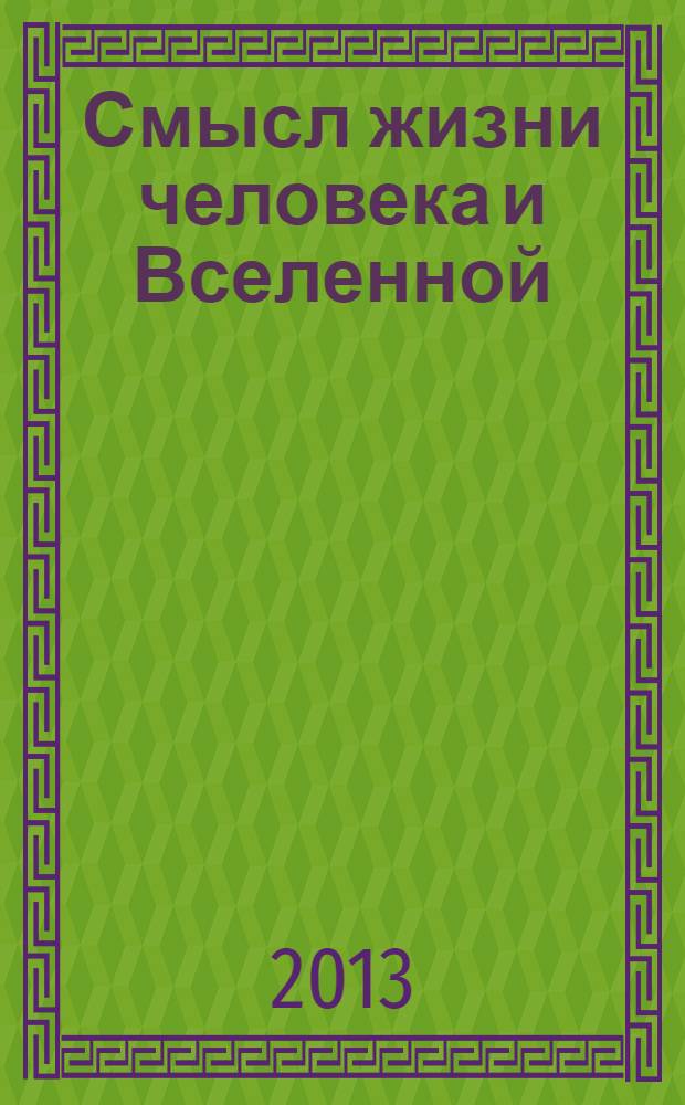 Смысл жизни человека и Вселенной : философия религии и науки