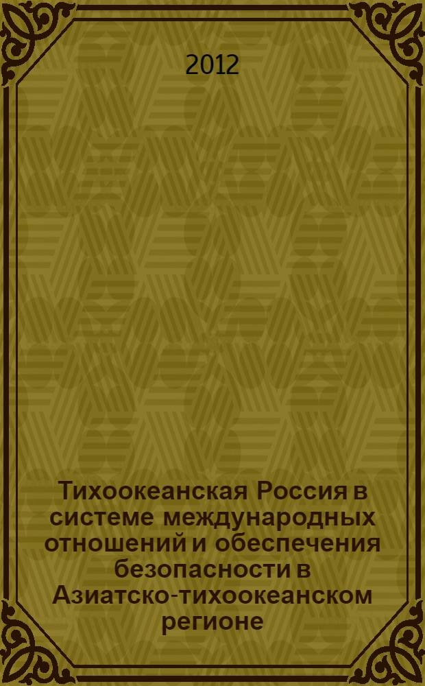Тихоокеанская Россия в системе международных отношений и обеспечения безопасности в Азиатско-тихоокеанском регионе: опыт последних лет и грядущие перспективы = Pacific Russia in international relations and security building in the Asia Pacific: historical experience and perspectives for the future : сборник статей