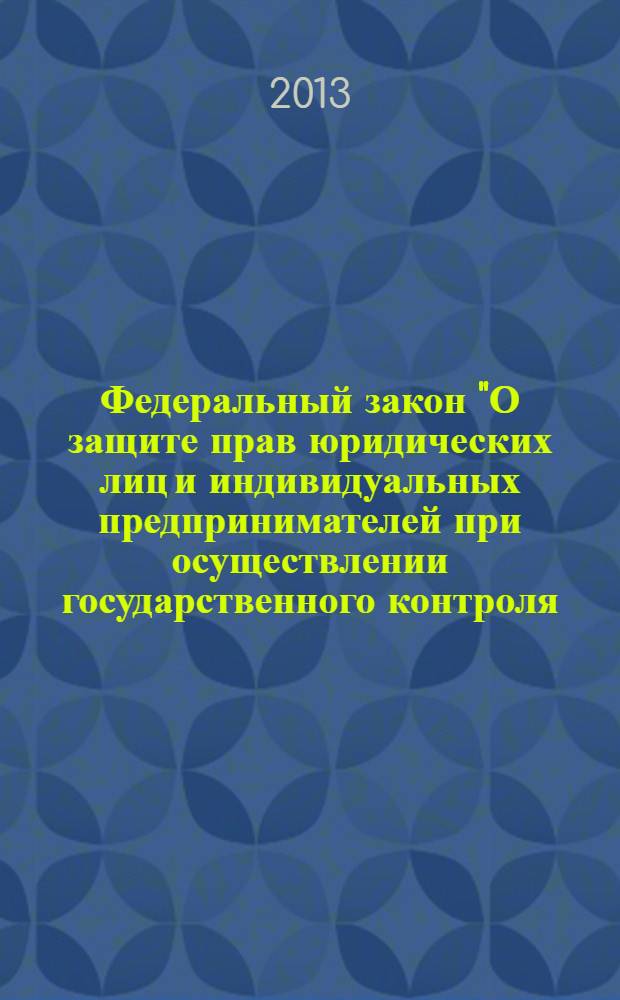 Федеральный закон "О защите прав юридических лиц и индивидуальных предпринимателей при осуществлении государственного контроля (надзора) и муниципального контроля" : от 26 декабря 2008 года № 294-Ф3 : (в ред. федеральных законов от 28.04.2009 № 60-Ф3 ... от 04.03.2013 № 22-Ф3)