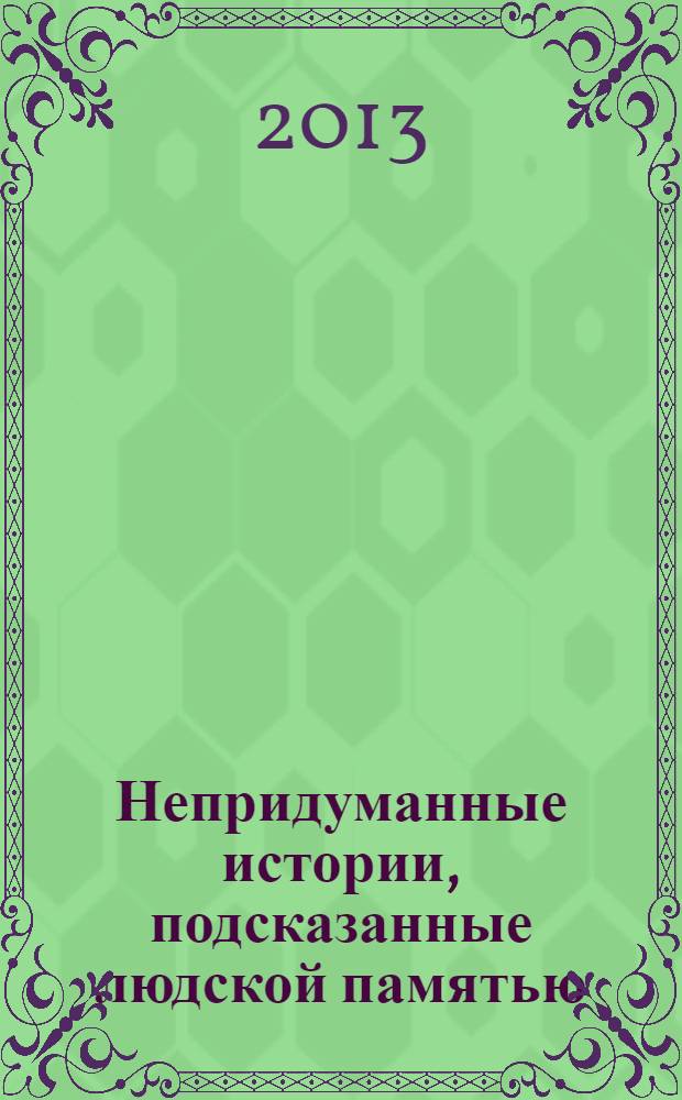 Непридуманные истории, подсказанные людской памятью : 30, 40, 50-е годы XX столетия в воспоминаниях детей, давно ставших взрослыми