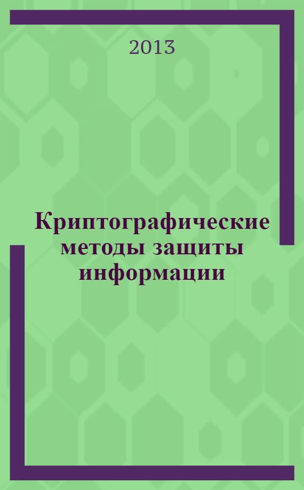 Криптографические методы защиты информации : учебно-методическое пособие для студентов высших учебных заведений, обучающихся по специальности 080801 "Прикладная информатика" и другим междисциплинарным специальностям соответствует Федеральному государственному образовательному стандарту 3-го поколения. Т. 2