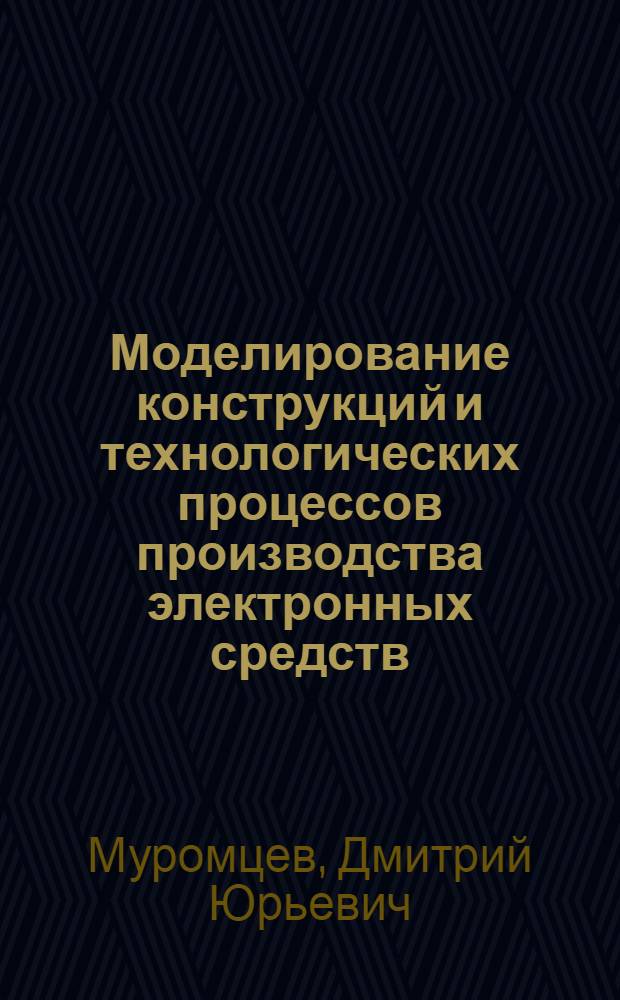 Моделирование конструкций и технологических процессов производства электронных средств : учебное пособие по курсовому проектированию в области радиотехники, электроники, биомедицинской техники и автоматизации