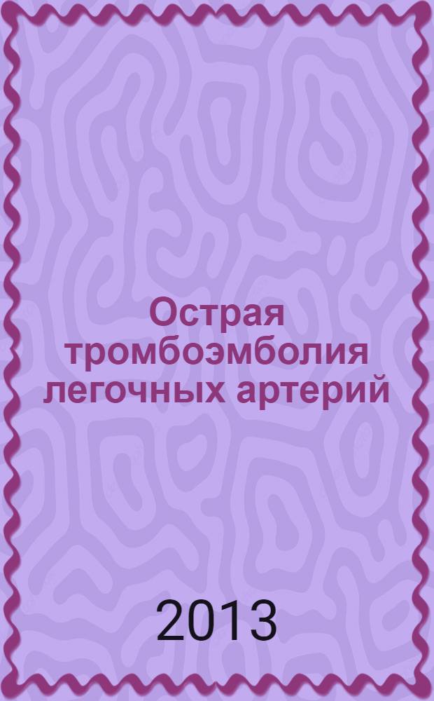 Острая тромбоэмболия легочных артерий: клиника, диагностика, лечение : учебное пособие : для студентов ("лечебное дело" 060101), врачей, ординаторов и интернов ("сердечно-сосудистая хирургия" 06010164, "торакальная хирургия" 06010168, "хирургия" 06010124 и 06010324, "кардиология" 06010141, "терапия" 06010321)