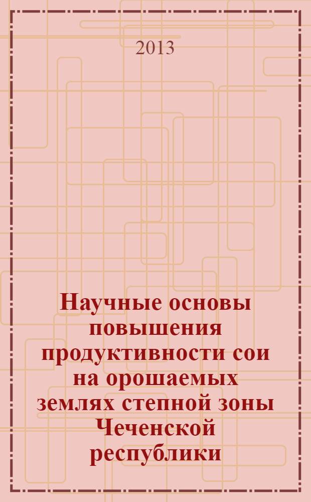 Научные основы повышения продуктивности сои на орошаемых землях степной зоны Чеченской республики : монография