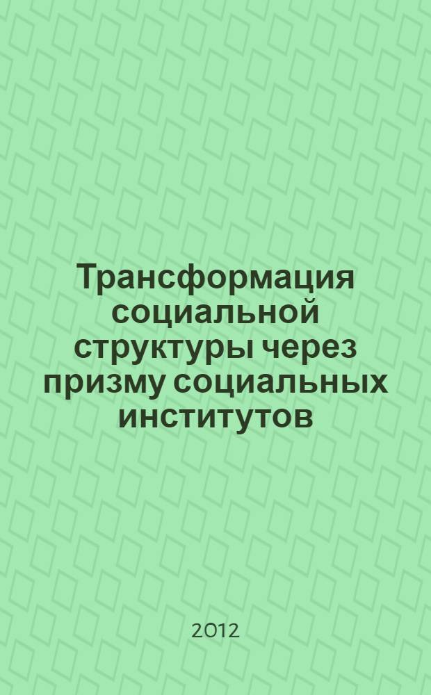 Трансформация социальной структуры через призму социальных институтов : монография