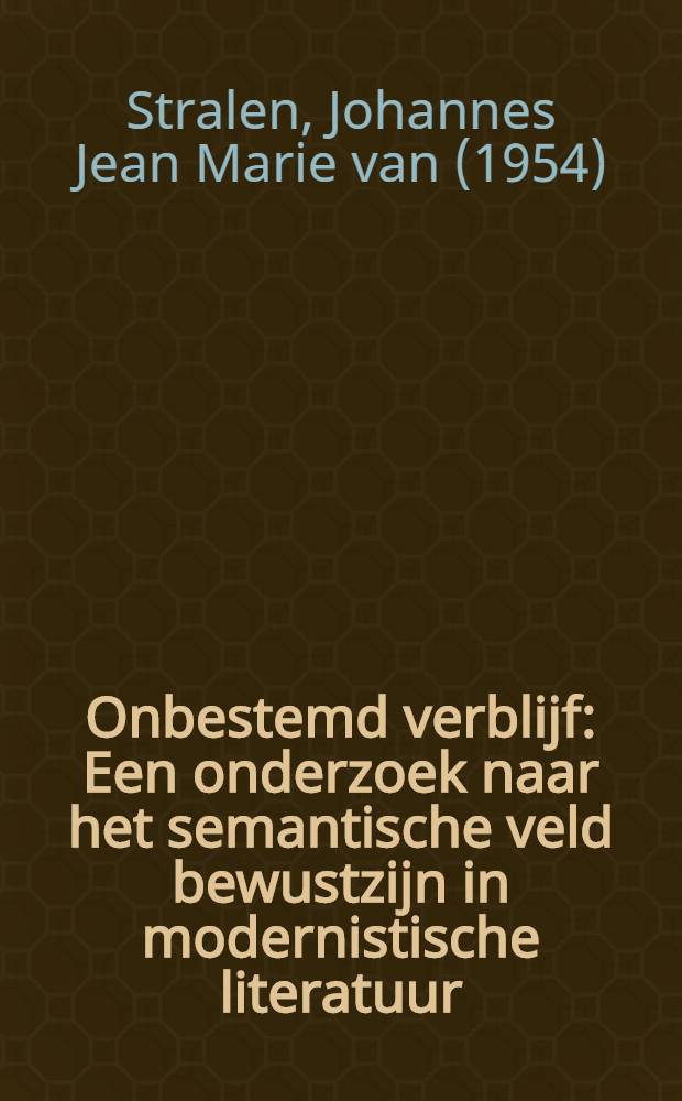 Onbestemd verblijf : Een onderzoek naar het semantische veld bewustzijn in modernistische literatuur : Proefschr