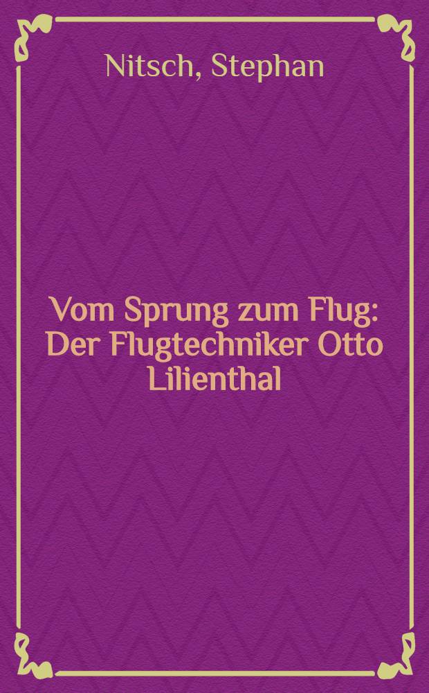 Vom Sprung zum Flug : Der Flugtechniker Otto Lilienthal