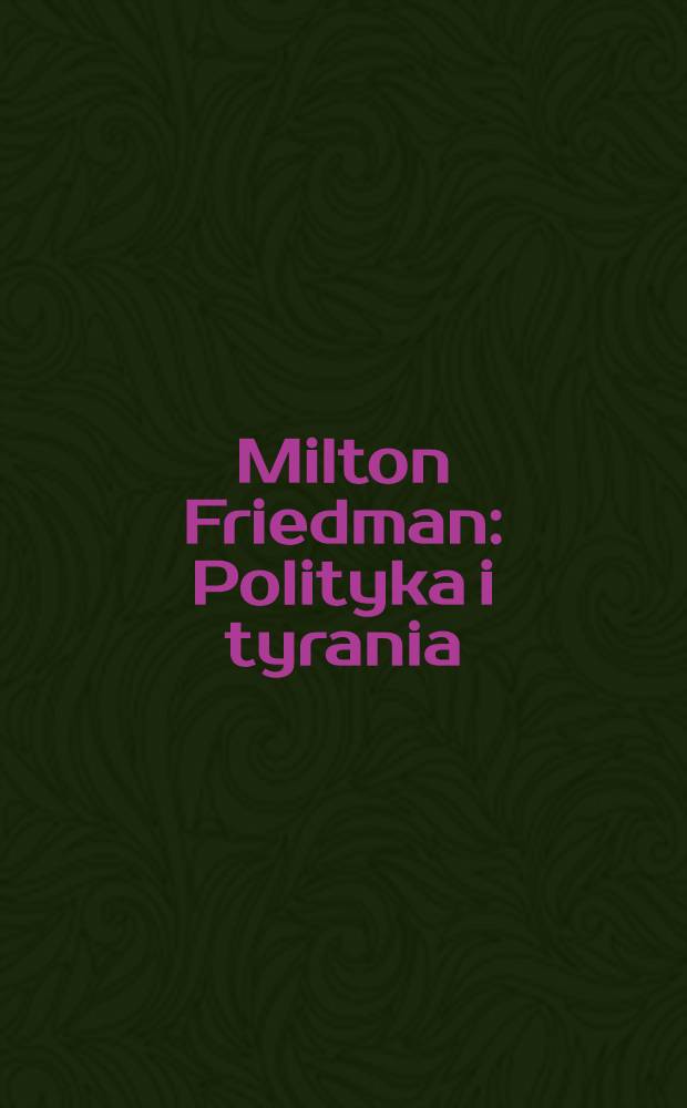 Milton Friedman : Polityka i tyrania : Miltona Friedmana lekcje poszukiwania wolności