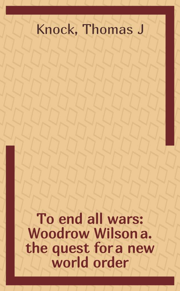 To end all wars : Woodrow Wilson a. the quest for a new world order