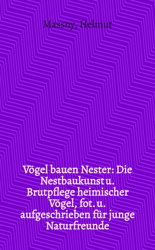 Vögel bauen Nester : Die Nestbaukunst u. Brutpflege heimischer Vögel, fot. u. aufgeschrieben für junge Naturfreunde