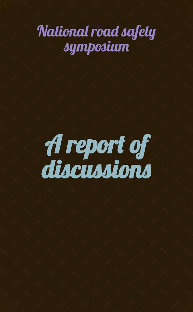 A report of discussions : A companion to papers presented at the National road safety symp., Canberra, 14-16 Mar., 1972