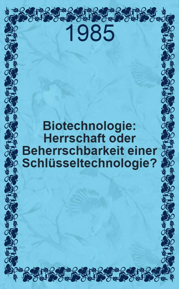 Biotechnologie : Herrschaft oder Beherrschbarkeit einer Schl&uuml;sseltechnologie? : Dokumentation einer Fachkonf. vom 23./24.11.1984